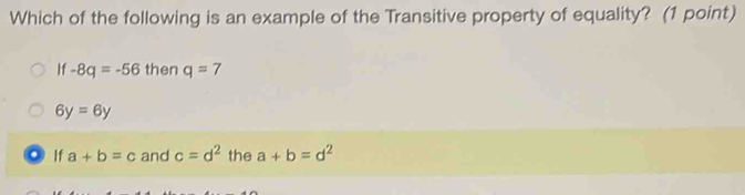 Which of the following is an example of the Transitive property of equality? (1 point)
If -8q=-56 then q=7
6y=6y
If a+b=c and c=d^2 the a+b=d^2