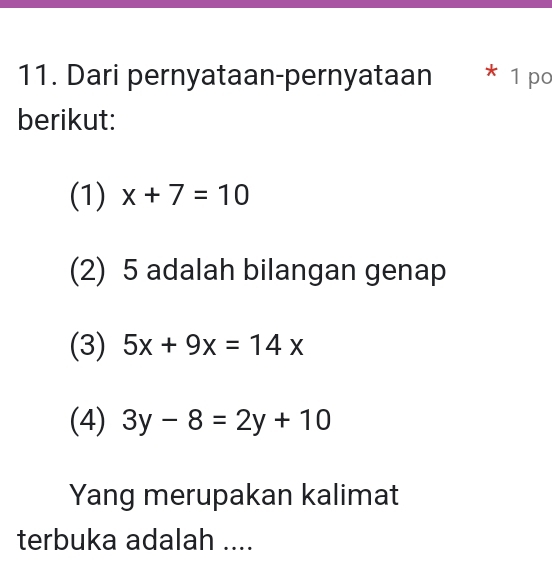 Dari pernyataan-pernyataan * 1 po
berikut:
(1) x+7=10
(2) 5 adalah bilangan genap
(3) 5x+9x=14x
(4) 3y-8=2y+10
Yang merupakan kalimat
terbuka adalah ....