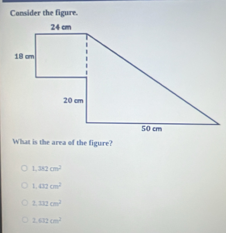 Consider the figure.
What is the area of the figure?
1,382cm^2
1,432cm^2
2.332cm^2
2,632cm^2