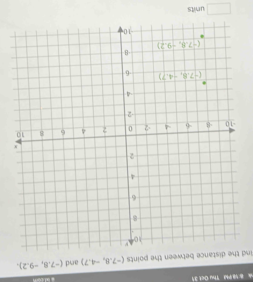 8:18 PM Thu Oct 31  ix1.com
find the distance between the points (-7.8,-4.7) and (-7.8,-9.2).
□ units