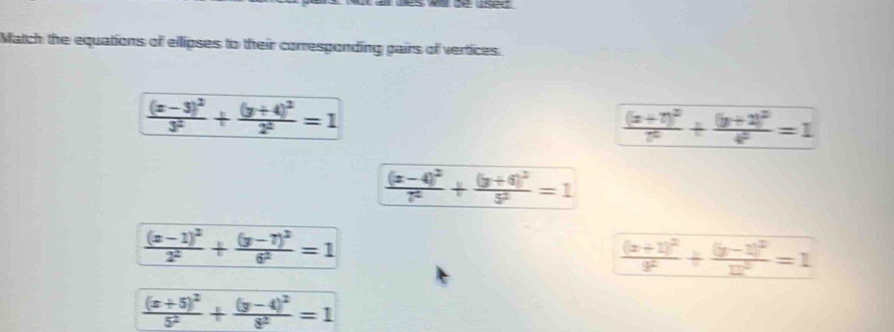 de usea
Match the equations of ellipses to their corresponding pairs of vertices.
frac (x-3)^23^2+frac (y+4)^22^2=1
frac (x+7)^27^2+frac (y+2)^24^2=1
frac (x-4)^27^2+frac (y+6)^25^2=1
frac (x-1)^22^2+frac (y-7)^26^2=1
frac (x+1)^29^2+frac (y-1)^212^2=1
frac (x+5)^25^2+frac (y-4)^28^2=1