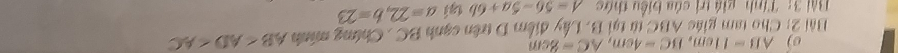 AB=11cm, BC=4cm, AC=8cm
Bài 2: Cho tam giác ABC từ tại B. Lây điểm D trên cạnh BC , Chứng minh AB
Bài 3: Tính giá trị của biểu thức A=56-5a+6b tại a=22, b=23