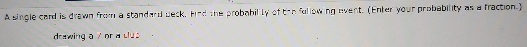 A single card is drawn from a standard deck. Find the probability of the following event. (Enter your probability as a fraction.) 
drawing a 7 or a club