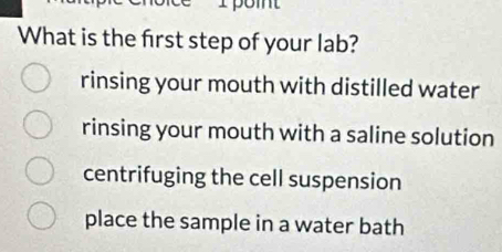 What is the frst step of your lab?
rinsing your mouth with distilled water
rinsing your mouth with a saline solution
centrifuging the cell suspension
place the sample in a water bath