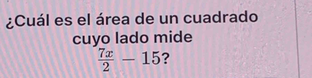 ¿Cuál es el área de un cuadrado 
cuyo lado mide
 7x/2 -15 ?