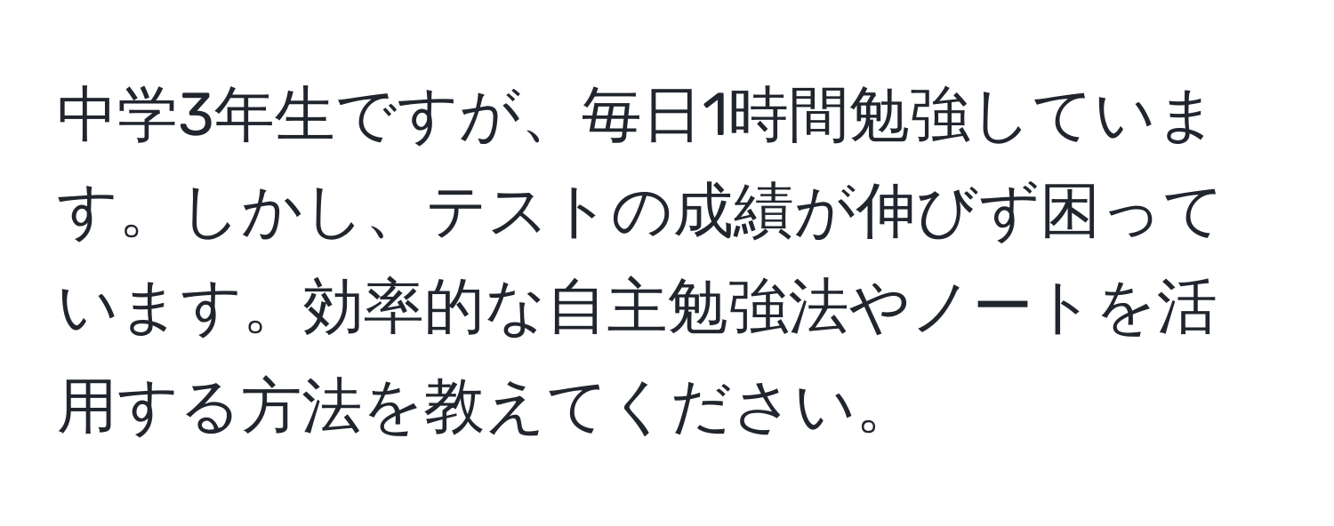 中学3年生ですが、毎日1時間勉強しています。しかし、テストの成績が伸びず困っています。効率的な自主勉強法やノートを活用する方法を教えてください。