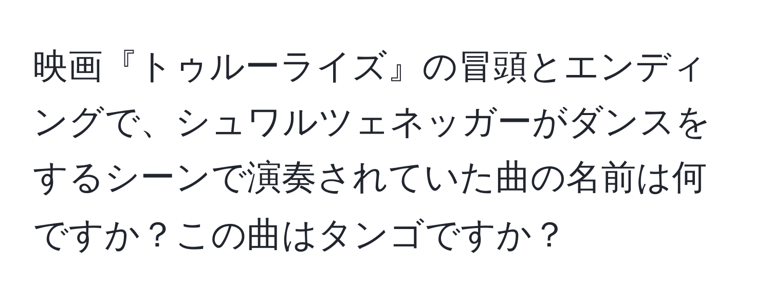 映画『トゥルーライズ』の冒頭とエンディングで、シュワルツェネッガーがダンスをするシーンで演奏されていた曲の名前は何ですか？この曲はタンゴですか？