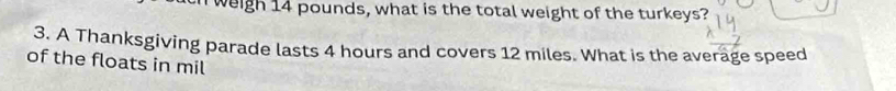 weigh 14 pounds, what is the total weight of the turkeys? 
3. A Thanksgiving parade lasts 4 hours and covers 12 miles. What is the average speed 
of the floats in mil