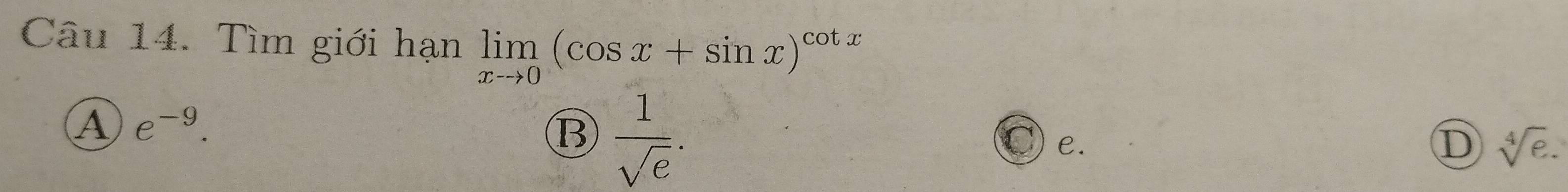 Tìm giới hạn limlimits _xto 0(cos x+sin x)^cot x
④ e^(-9).
⑬  1/sqrt(e) .
e.
D sqrt[4](e).