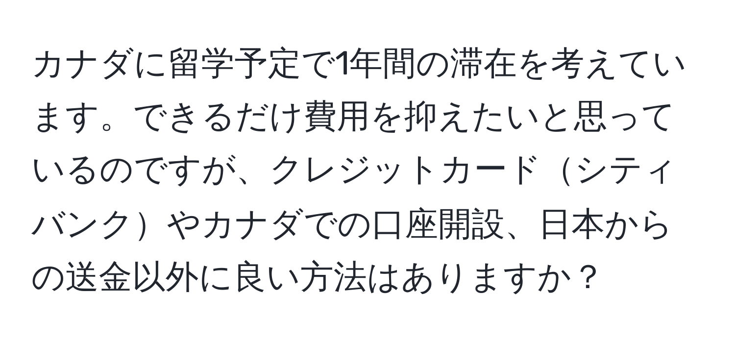 カナダに留学予定で1年間の滞在を考えています。できるだけ費用を抑えたいと思っているのですが、クレジットカードシティバンクやカナダでの口座開設、日本からの送金以外に良い方法はありますか？