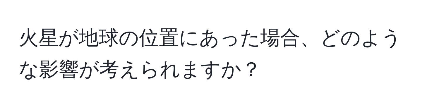 火星が地球の位置にあった場合、どのような影響が考えられますか？