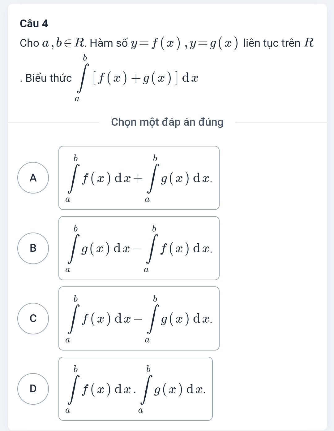 Cho a . b∈ R C. Hàm số y=f(x), y=g(x) liên tục trên R
. Biểu thức ∈tlimits _a^b[f(x)+g(x)]dx
Chọn một đáp án đúng
A ∈tlimits _a^bf(x)dx+∈tlimits _a^bg(x)dx.
B ∈tlimits _a^bg(x)dx-∈tlimits _a^bf(x)dx.
C ∈tlimits _a^bf(x)dx-∈tlimits _a^bg(x)dx.
D ∈tlimits _a^bf(x)dx.∈tlimits _a^bg(x)dx.