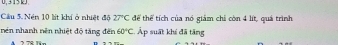 Nén 10 lit khí ở nhiệt độ 27°C để thể tích của nó giảm chỉ còn 4 lít, quá trình 
nên nhanh nên nhiệt độ tăng đến 60°C. Áp suất khí đã tăng 
A 79 T-