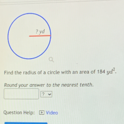 Find the radius of a circle with an area of 184yd^2. 
Round your answer to the nearest tenth. 
? 
Question Help: Video