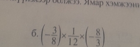 3p 0л33, мар xэмЭЭHP 
6. (- 3/8 )*  1/12 * (- 8/3 )