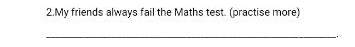 My friends always fail the Maths test. (practise more) 
_ 
.