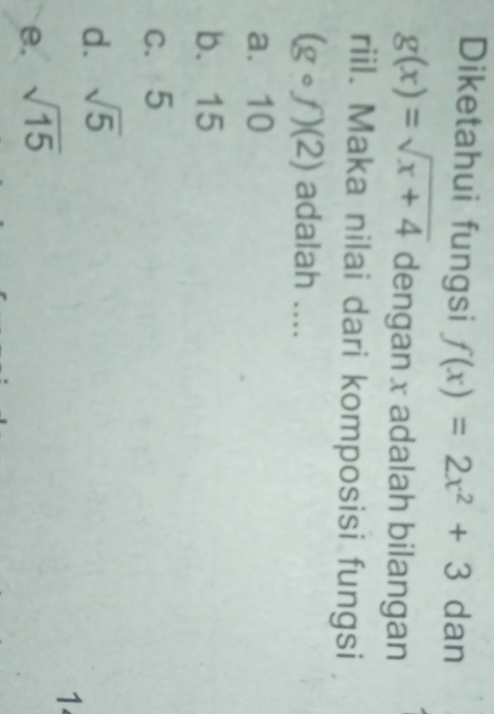 Diketahui fungsi f(x)=2x^2+3 dan
g(x)=sqrt(x+4) dengan x adalah bilangan
riil. Maka nilai dari komposisi fungsi
(gcirc f)(2) adalah ....
a. 10
b. 15
c. 5
d. sqrt(5)
1
e. sqrt(15)