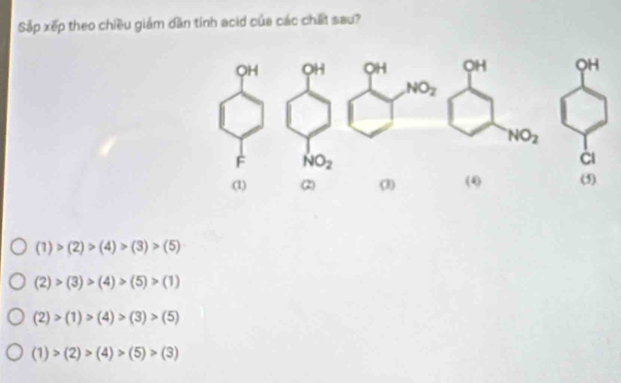 Sắp xếp theo chiều giám dần tính acid của các chất sau?
OH OH C )H OH
NO_2
NO_2
F NO_2
(1) (2) (1) (4) (5)
(1)>(2)>(4)>(3)>(5)
(2)>(3)>(4)>(5)>(1)
(2)>(1)>(4)>(3)>(5)
(1)>(2)>(4)>(5)>(3)