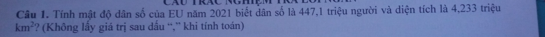 Tính mật độ dân số của EU năm 2021 biết dân số là 447,1 triệu người và diện tích là 4,233 triệu
km^2 ? (Không lấy giá trị sau dấu “,” khi tính toán)