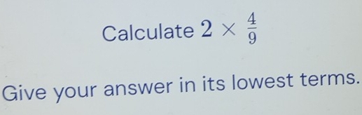 Solved: Calculate 2* 4/9 Give your answer in its lowest terms. [Math]