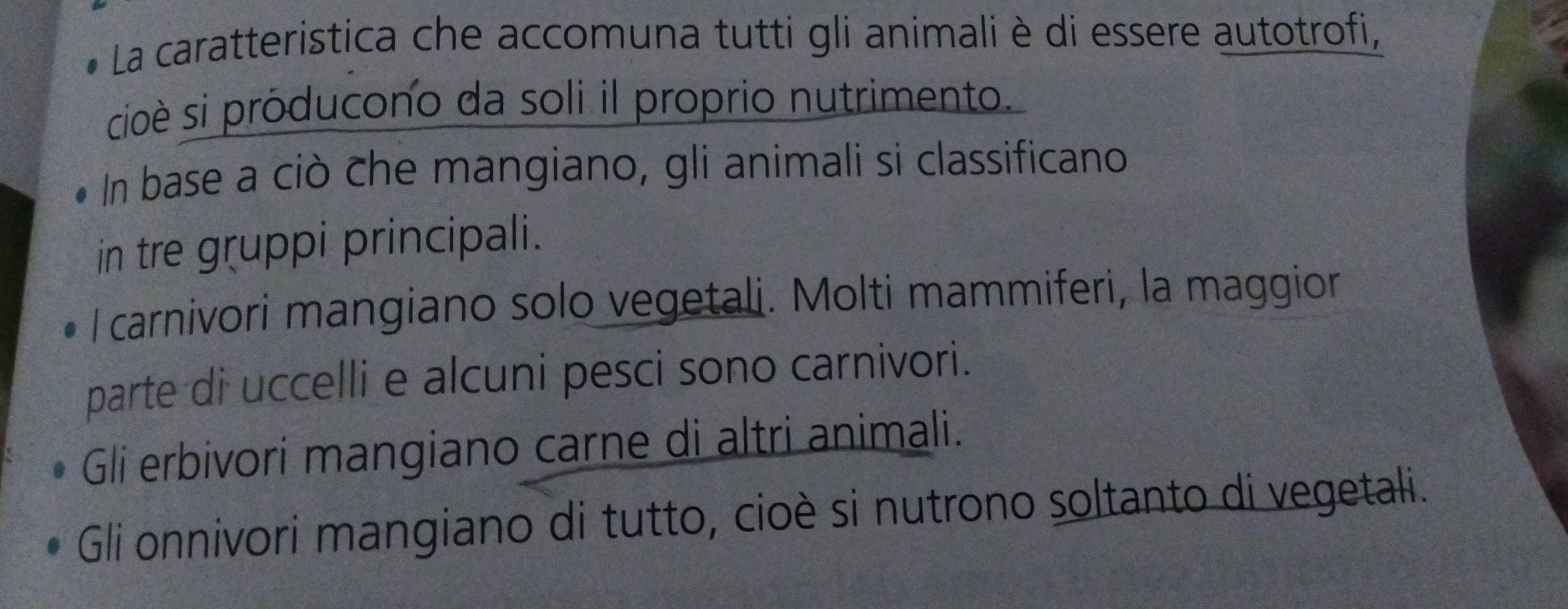 La caratteristica che accomuna tutti gli animali è di essere autotrofi,
cioè si producono da soli il proprio nutrimento.
In base a ciò che mangiano, gli animali si classificano
in tre gruppi principali.
l carnivori mangiano solo vegetali. Molti mammiferi, la maggior
parte di uccelli e alcuni pesci sono carnivori.
Gli erbivori mangiano carne di altri animali.
Gli onnivori mangiano di tutto, cioè si nutrono soltanto di vegetali.