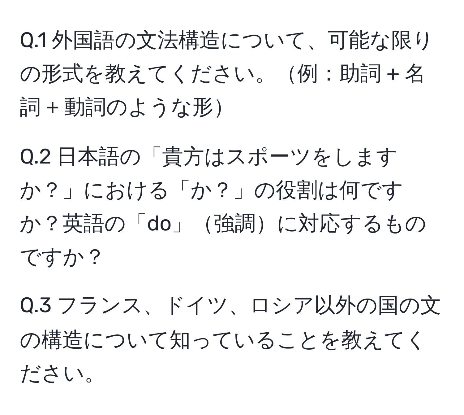 1 外国語の文法構造について、可能な限りの形式を教えてください。例：助詞 + 名詞 + 動詞のような形

Q.2 日本語の「貴方はスポーツをしますか？」における「か？」の役割は何ですか？英語の「do」強調に対応するものですか？

Q.3 フランス、ドイツ、ロシア以外の国の文の構造について知っていることを教えてください。