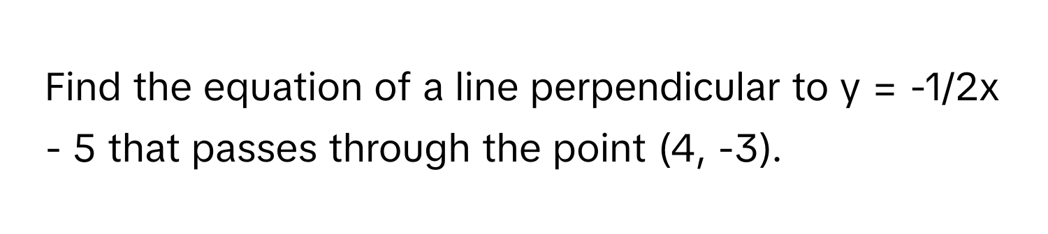 Find the equation of a line perpendicular to y = -1/2x - 5 that passes through the point (4, -3).