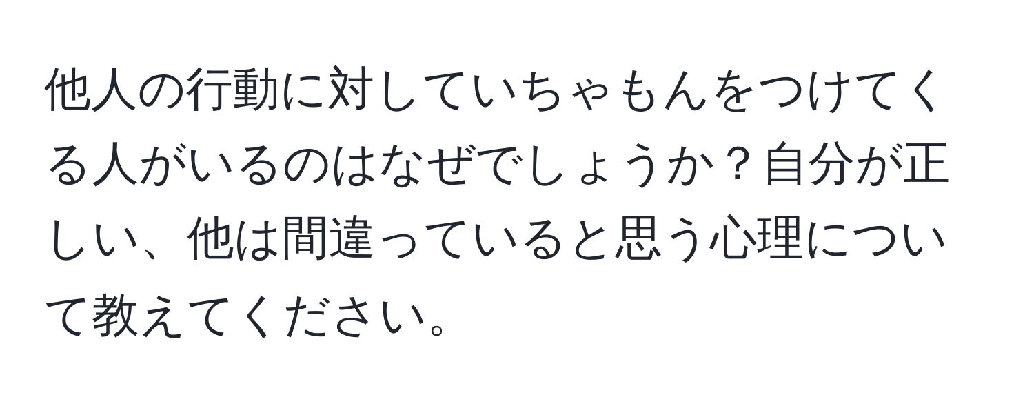 他人の行動に対していちゃもんをつけてくる人がいるのはなぜでしょうか？自分が正しい、他は間違っていると思う心理について教えてください。