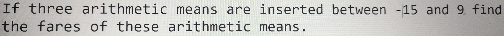 If three arithmetic means are inserted between -15 and 9 find 
the fares of these arithmetic means.