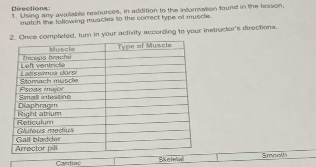 Directions: 
1. Using any available resources, in addition to the information found in the lesson, 
match the following muscles to the correct type of muscle. 
mpleted, turn in your activity according to your instructor's directions. 
Cardiac Skeletal Smooth