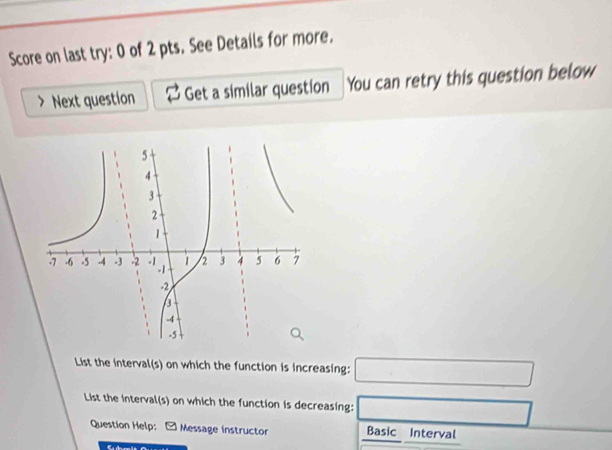 Score on last try: 0 of 2 pts. See Details for more. 
Next question Get a similar question You can retry this question below 
List the interval(s) on which the function is increasing: □ 
List the interval(s) on which the function is decreasing: △ ABC≌ △ CBD
Question Help: - Message instructor Basic Interval 
a