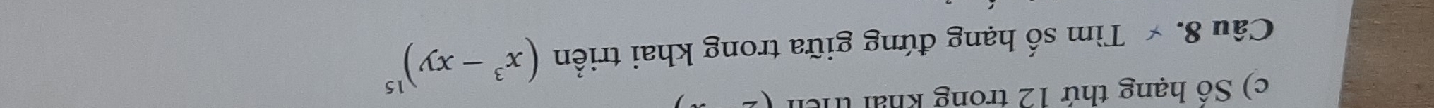 Số hạng thứ 12 trong khái thên 
Câu 8. × Tìm số hạng đứng giữa trong khai triển (x^3-xy)^15