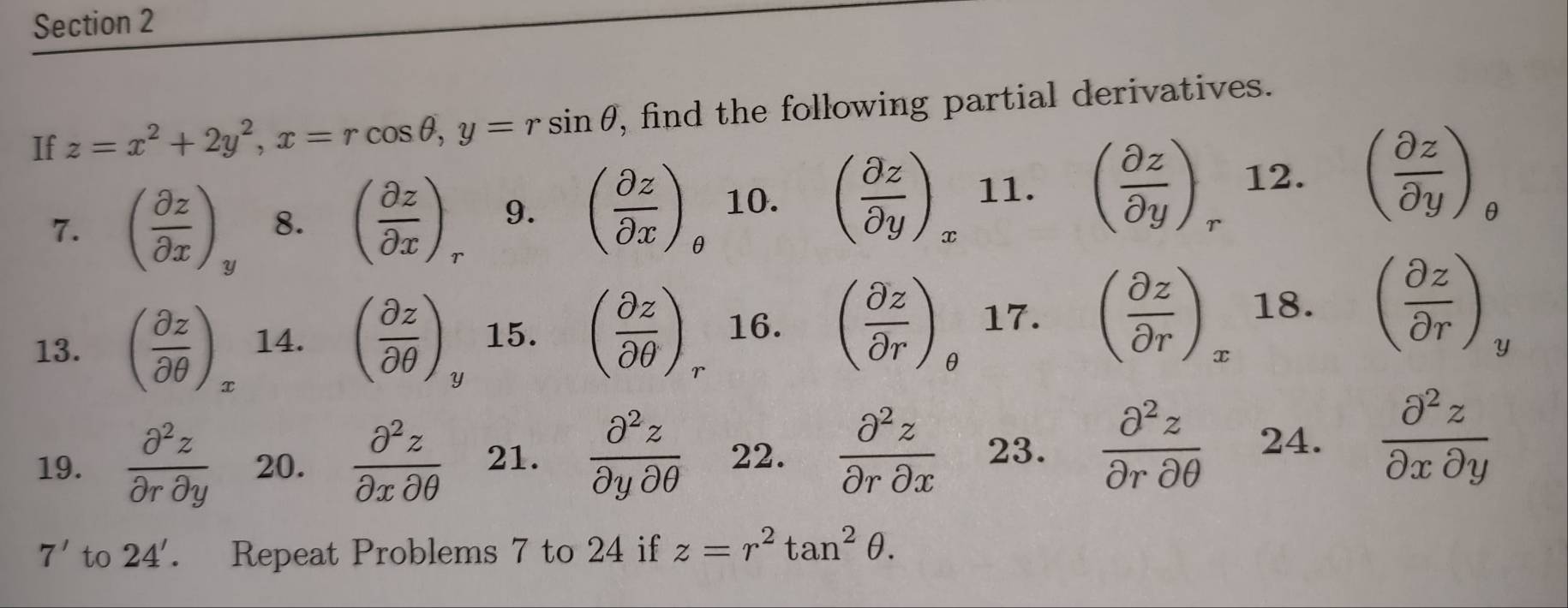 If z=x^2+2y^2, x=rcos θ , y=rsin θ , find the following partial derivatives. 
7. ( partial z/partial x )_y 8. ( partial z/partial x ) 9. ( partial z/partial x ) 10. ( partial z/partial y ) 11. ( partial z/partial y ) 12. ( partial z/partial y )_θ 
r
θ

r
13. ( partial z/partial θ  )_s 14. ( partial z/partial θ  ) 15. ( partial z/partial θ  ) 16. ( partial z/partial r ) 17. ( partial z/partial r )_x 18. ( partial z/partial r )_y
U 
A 
19.  partial^2z/partial rpartial y  20.  partial^2z/partial xpartial θ   21.  partial^2z/partial ypartial θ   22.  partial^2z/partial rpartial x  23.  partial^2z/partial rpartial θ   24.  partial^2z/partial xpartial y 
7' to 24'. Repeat Problems 7 to 24 if z=r^2tan^2θ.