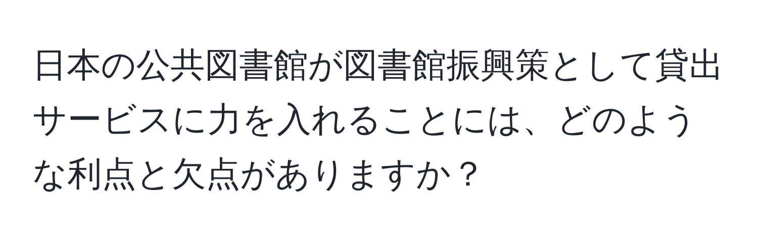 日本の公共図書館が図書館振興策として貸出サービスに力を入れることには、どのような利点と欠点がありますか？