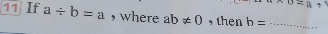 * 0=a , 
11 If a/ b=a , where ab!= 0 , then b= _