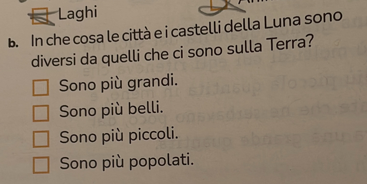 Laghi
B. In che cosa le città e i castelli della Luna sono
diversi da quelli che ci sono sulla Terra?
Sono più grandi.
Sono più belli.
Sono più piccoli.
Sono più popolati.