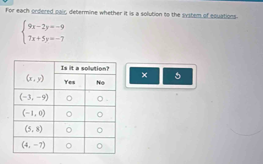 For each ordered pair, determine whether it is a solution to the system of equations.
beginarrayl 9x-2y=-9 7x+5y=-7endarray.
5