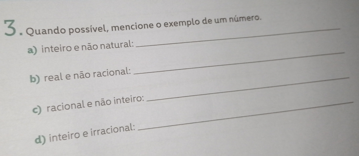 Quando possível, mencione o exemplo de um número. 
_ 
a) inteiro e não natural: 
b) real e não racional:_ 
c) racional e não inteiro:_ 
d) inteiro e irracional: