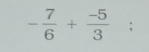 - 7/6 + (-5)/3 ;