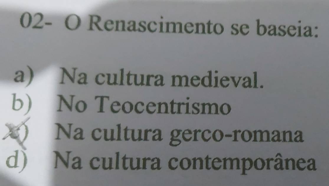 02- O Renascimento se baseia:
a) Na cultura medieval.
b) No Teocentrismo
) Na cultura gerco-romana
d) Na cultura contemporânea