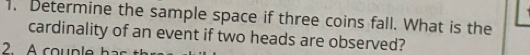 Determine the sample space if three coins fall. What is the 
cardinality of an event if two heads are observed?