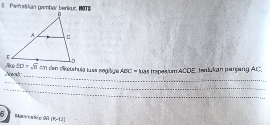 Perhatikan gambar berikut. HOTS 
_
ED=sqrt(8) cm dan diketahuia luas segitiga ABC=
Jawab: luas trapesium ACDE, tentukan panjang AC. 
_ 
_ 
6 Matematika 9B (K-13)