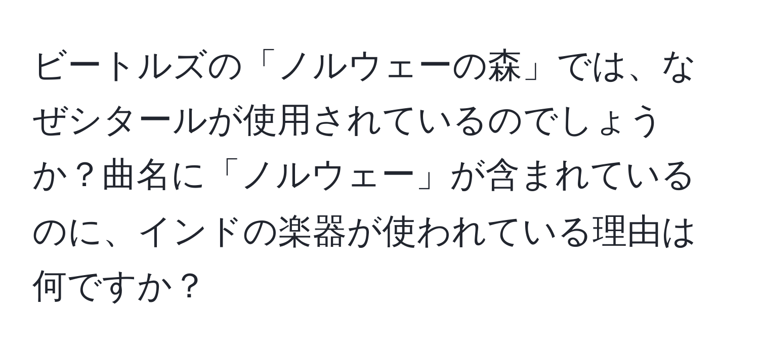 ビートルズの「ノルウェーの森」では、なぜシタールが使用されているのでしょうか？曲名に「ノルウェー」が含まれているのに、インドの楽器が使われている理由は何ですか？