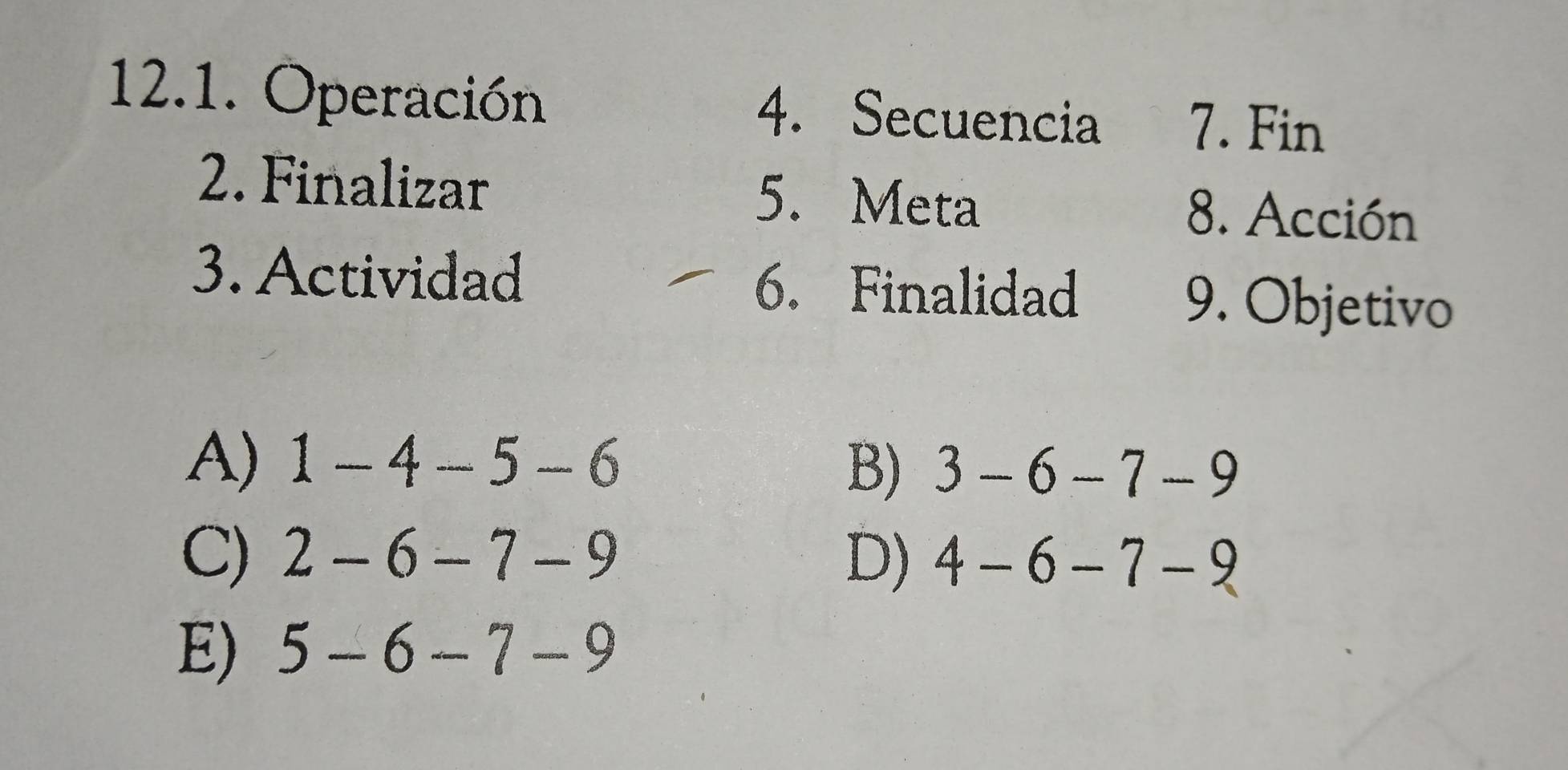 Operación 4. Secuencia 7. Fin
2. Finalizar 5. Meta 8. Acción
3. Actividad 6. Finalidad
9. Objetivo
A) 1-4-5-6
B) 3-6-7-9
C) 2-6-7-9 D) 4-6-7-9
E) 5-6-7-9