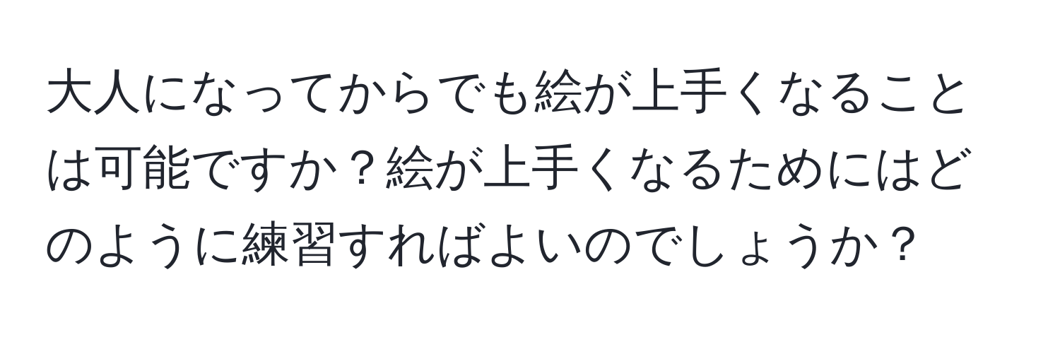 大人になってからでも絵が上手くなることは可能ですか？絵が上手くなるためにはどのように練習すればよいのでしょうか？