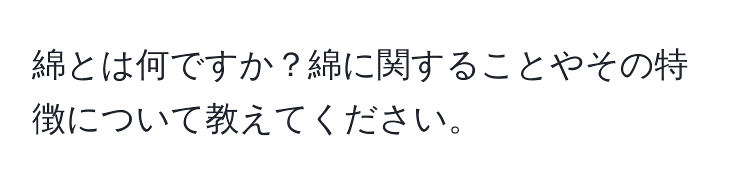 綿とは何ですか？綿に関することやその特徴について教えてください。