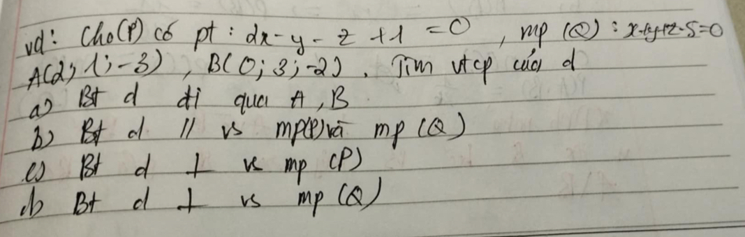 vd: ChoCp) có pt : 2x-y-z+1=0 1 mp(Q):x+y+z-5=0
A(2,1,-3), B(0;3,-2) Tim vtcp cac d 
ao R d ¢i quá A, B
() d Il is mP(p) a mp(Q)
e Btd⊥ vmp(p)
do Bt d ⊥ rsmp(Q)