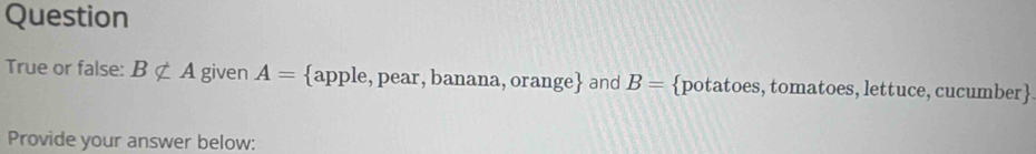 Question 
True or false: Bnsubseteq A given A= apple, pear, banana, orange and B= potatoes, tomatoes, lettuce, cucumber 
Provide your answer below: