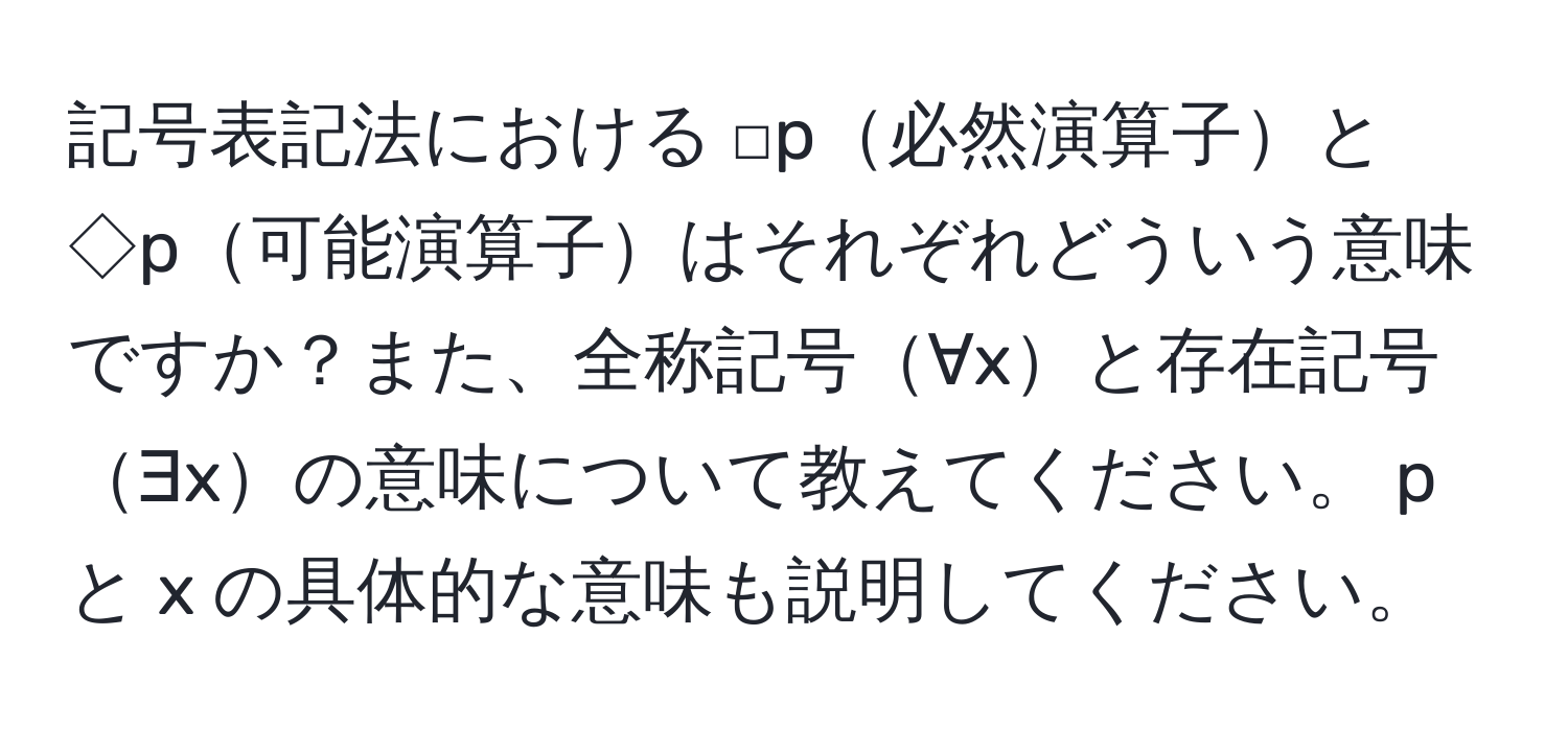 記号表記法における □p必然演算子と ◇p可能演算子はそれぞれどういう意味ですか？また、全称記号∀xと存在記号∃xの意味について教えてください。 p と x の具体的な意味も説明してください。