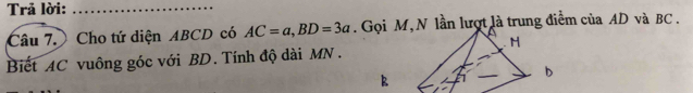 Trả lời:_ 
Câu 7. Cho tứ diện ABCD có AC=a, BD=3a. Gọi M, N lần lượt là trung điểm của AD và BC. 
H 
Biết AC vuông góc với BD. Tính độ dài MN.
B
b